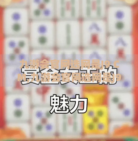 九游会官网选网是J9 CM,九游会官网选网是J9 CM？揭秘背后的游戏平台真相与用户避坑指南