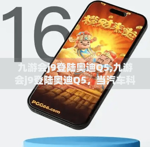 九游会j9登陆奥迪Q5,九游会j9登陆奥迪Q5，当汽车科技遇上云端智慧，豪华SUV如何重新定义驾驶体验？