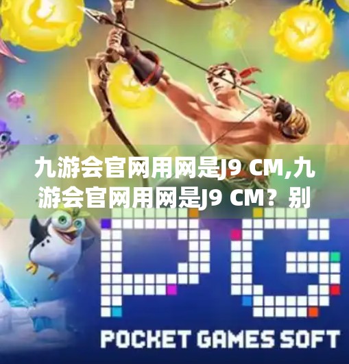 九游会官网用网是J9 CM,九游会官网用网是J9 CM？别被误导了！揭秘网络谣言背后的真相
