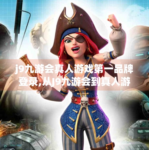 j9九游会真人游戏第一品牌登录,从J9九游会到真人游戏第一品牌，数字娱乐时代下的玩家选择与行业思考