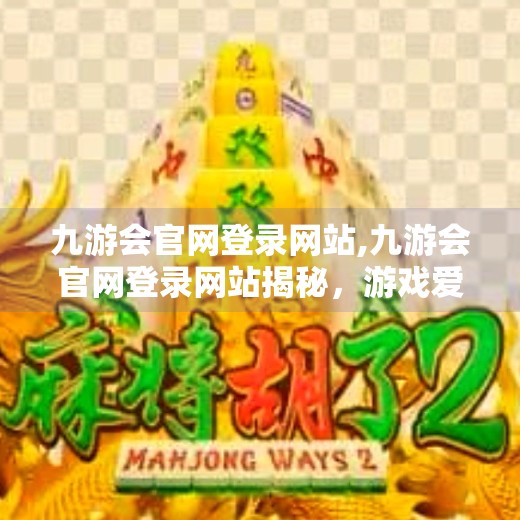 九游会官网登录网站,九游会官网登录网站揭秘，游戏爱好者的数字新大陆，你真的了解吗？