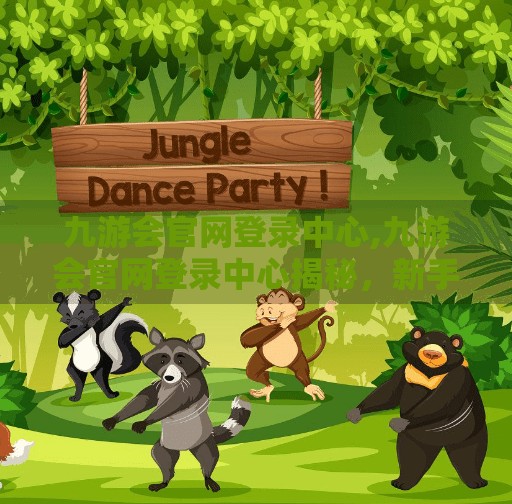 九游会官网登录中心,九游会官网登录中心揭秘，新手入门指南与避坑攻略