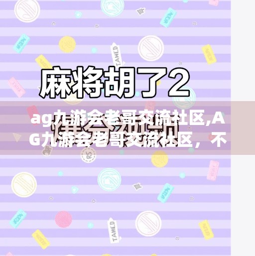 ag九游会老哥交流社区,AG九游会老哥交流社区，不只是游戏，更是热血青春的共鸣地
