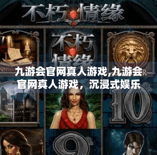九游会官网真人游戏,九游会官网真人游戏，沉浸式娱乐新体验，还是数字时代的陷阱？