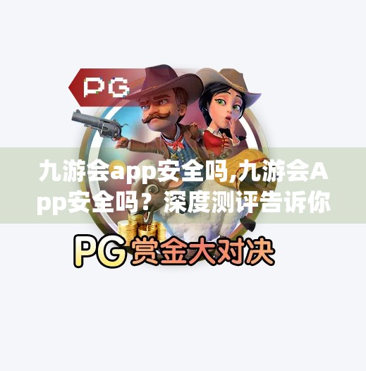 九游会app安全吗,九游会App安全吗？深度测评告诉你真相！
