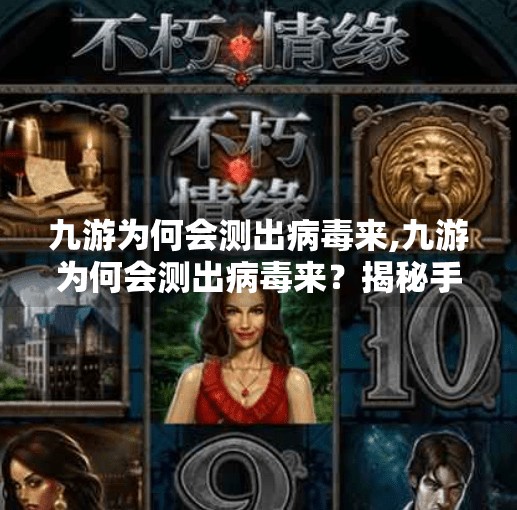 九游为何会测出病毒来,九游为何会测出病毒来？揭秘手机游戏平台的安全警报真相