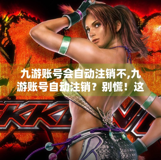 九游账号会自动注销不,九游账号自动注销？别慌！这可能是你忽略了的隐形陷阱