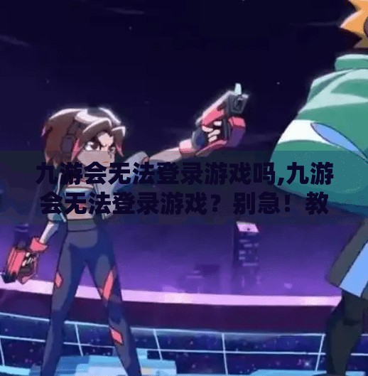 九游会无法登录游戏吗,九游会无法登录游戏？别急！教你三步搞定登录难题！