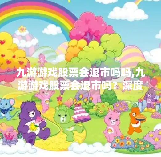 九游游戏股票会退市吗吗,九游游戏股票会退市吗？深度解析背后的风险与机遇