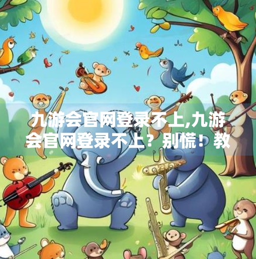 九游会官网登录不上,九游会官网登录不上？别慌！教你5步快速排查与解决方法