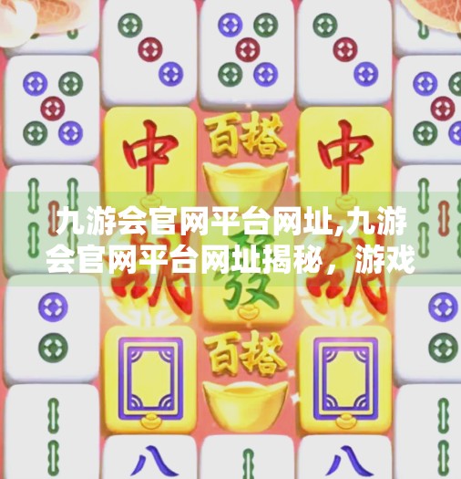 九游会官网平台网址,九游会官网平台网址揭秘，游戏爱好者的数字乐园入口