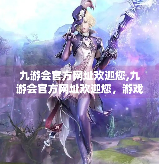 九游会官方网址欢迎您,九游会官方网址欢迎您，游戏世界的入口，连接亿万玩家的数字桥梁