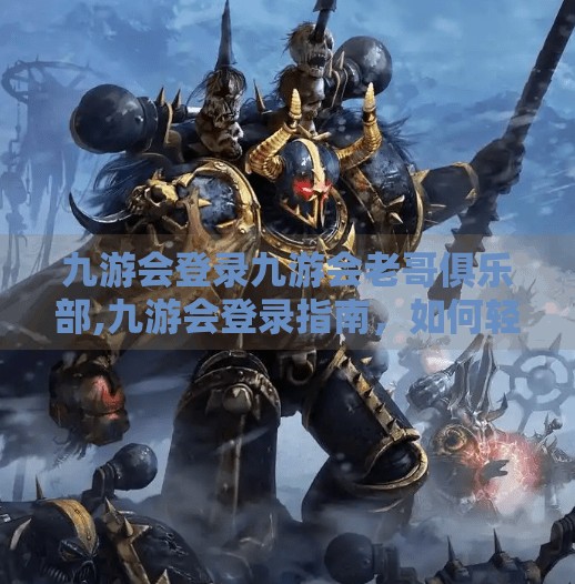 九游会登录九游会老哥俱乐部,九游会登录指南,如何轻松进入九游会老哥俱乐部,解锁游戏新世界? 九游会登录九游会老哥俱乐部,九游会登录指南,如何轻松进入九游会老哥俱乐部,解锁游戏新世界?