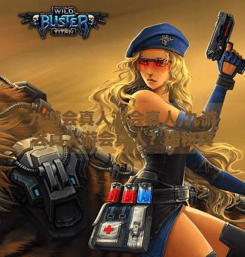 九游会真人游会真人,九游会真人游会真人？揭秘真人娱乐背后的流量密码与风险陷阱