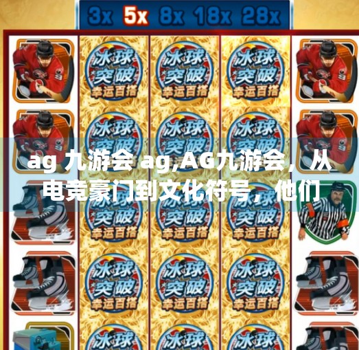 ag 九游会 ag,AG九游会,从电竞豪门到文化符号,他们如何定义中国电子竞技的黄金时代? ag 九游会 ag,AG九游会,从电竞豪门到文化符号,他们如何定义中国电子竞技的黄金时代?