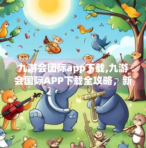 九游会国际app下载,九游会国际APP下载全攻略，新手入门、功能亮点与避坑指南