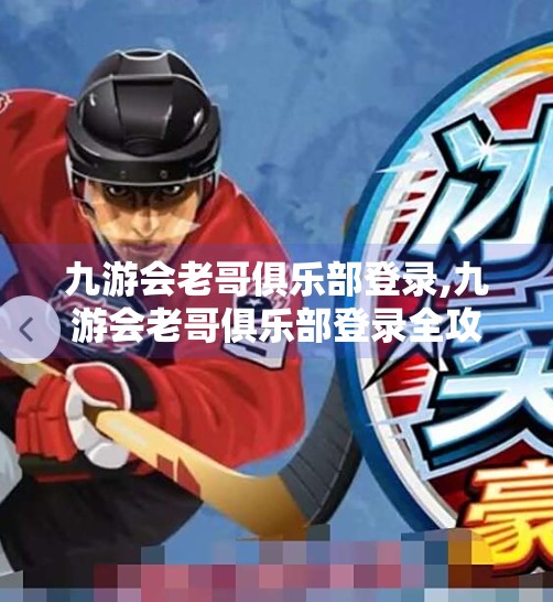 九游会老哥俱乐部登录,九游会老哥俱乐部登录全攻略，新手避坑指南与老玩家进阶秘籍