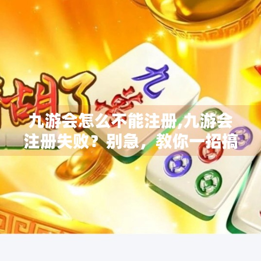 九游会怎么不能注册,九游会注册失败？别急，教你一招搞定！