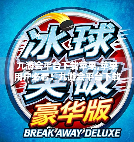 九游会平台下载苹果,苹果用户必看！九游会平台下载指南全解析，轻松畅玩手游新世界！