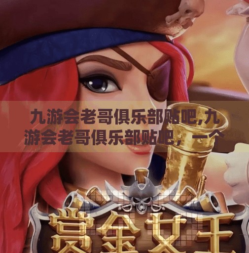 九游会老哥俱乐部贴吧,九游会老哥俱乐部贴吧，一个被遗忘的数字江湖，藏着多少游戏人的青春记忆？