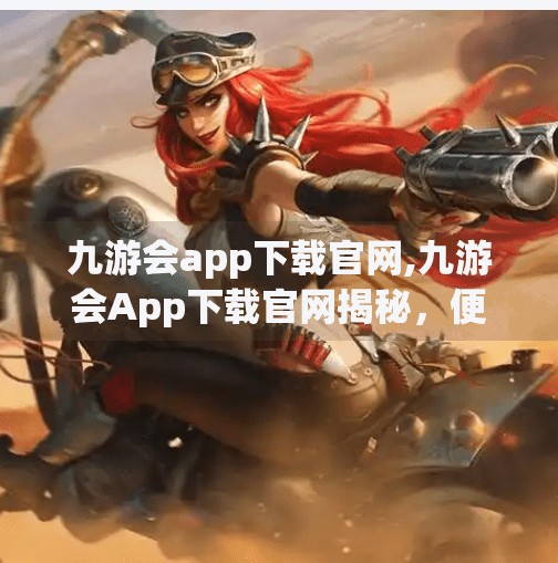 九游会app下载官网,九游会App下载官网揭秘，便捷游戏入口还是隐藏风险？