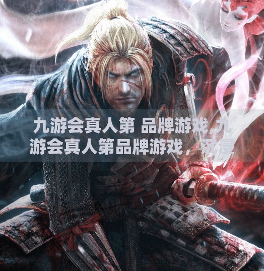 九游会真人第 品牌游戏,九游会真人第品牌游戏，沉浸式娱乐新纪元，打造玩家心中的真·游戏体验