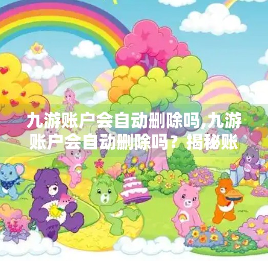 九游账户会自动删除吗,九游账户会自动删除吗？揭秘账号安全背后的真相！