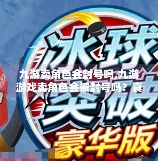 九游卖角色会封号吗,九游游戏卖角色会被封号吗？真相揭秘，玩家必看！
