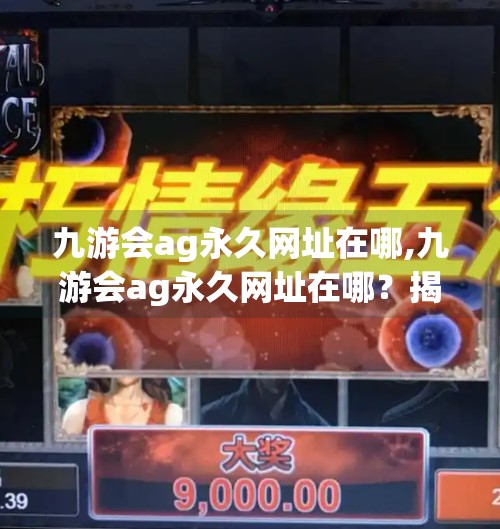 九游会ag永久网址在哪,九游会ag永久网址在哪？揭秘背后真相，教你安全访问！