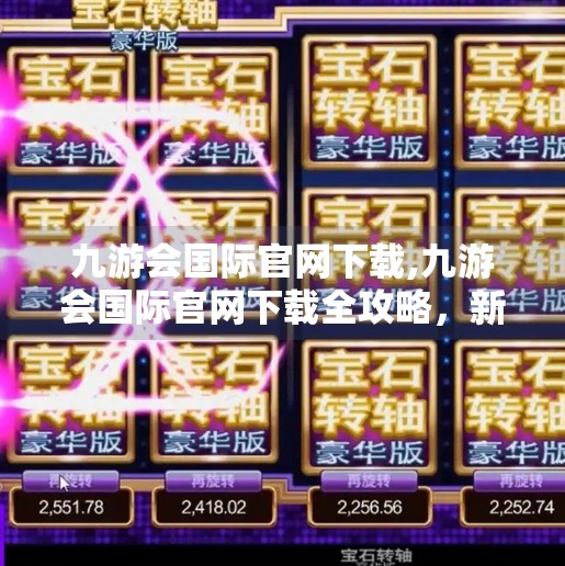 九游会国际官网下载,九游会国际官网下载全攻略，新手必看的五大避坑指南！