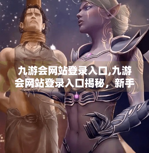 九游会网站登录入口,九游会网站登录入口揭秘，新手必看的三大避坑指南！