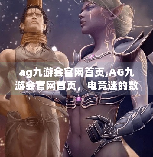 ag九游会官网首页,AG九游会官网首页,电竞迷的数字乐园,还是流量陷阱? ag九游会官网首页,AG九游会官网首页,电竞迷的数字乐园,还是流量陷阱?