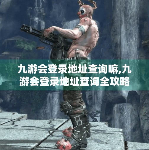九游会登录地址查询嘛,九游会登录地址查询全攻略，如何安全、快速找到官方入口？