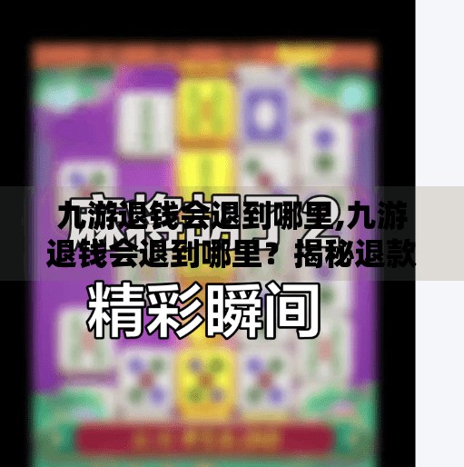 九游退钱会退到哪里,九游退钱会退到哪里？揭秘退款到账路径与常见问题全解析！