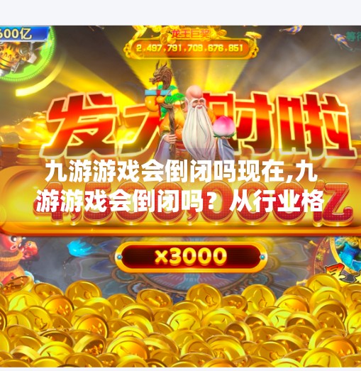 九游游戏会倒闭吗现在,九游游戏会倒闭吗？从行业格局看它的未来出路