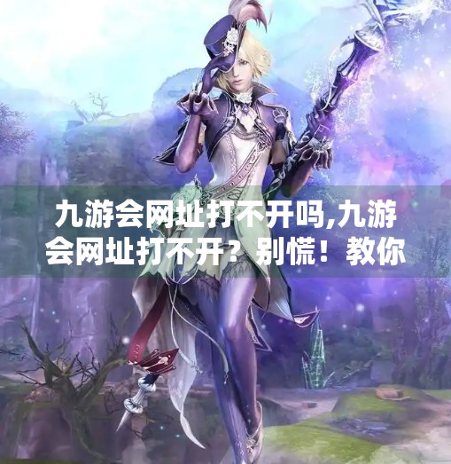九游会网址打不开吗,九游会网址打不开？别慌！教你三招轻松解决访问难题！