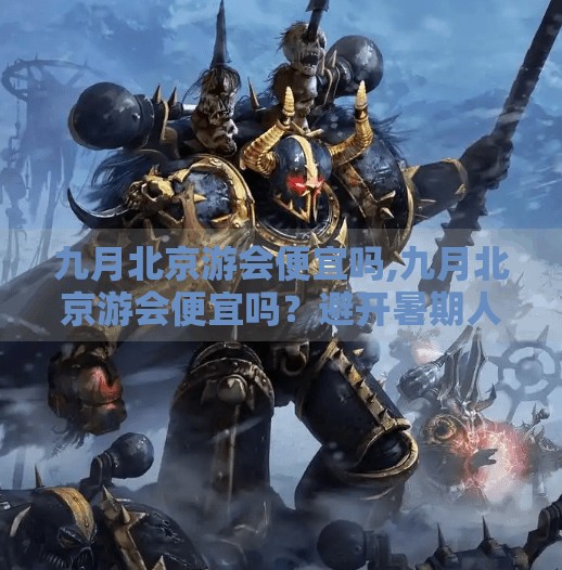 九月北京游会便宜吗,九月北京游会便宜吗？避开暑期人潮，性价比之王来了！