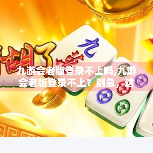 九游会老版登录不上吗,九游会老版登录不上？别急，这可能是你没搞懂的三大关键问题！