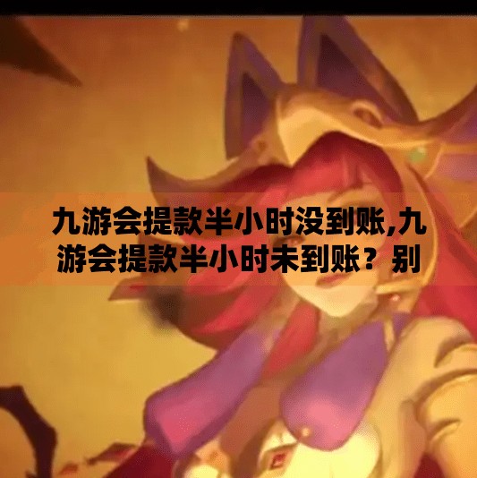 九游会提款半小时没到账,九游会提款半小时未到账？别急，这可能是你没注意的3个关键点！