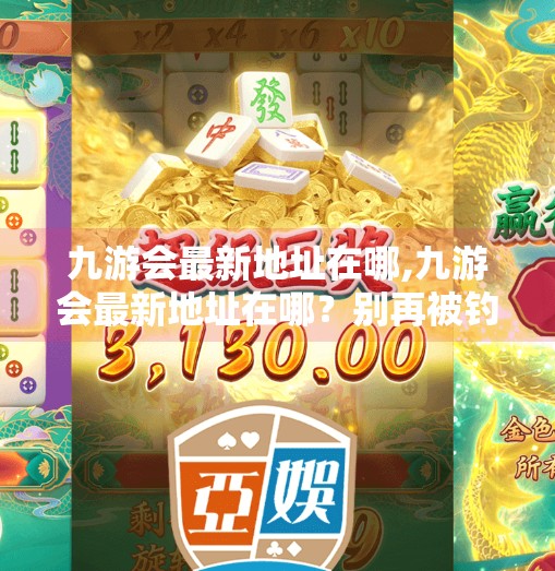 九游会最新地址在哪,九游会最新地址在哪？别再被钓鱼链接骗了！一文教你安全访问官方平台！