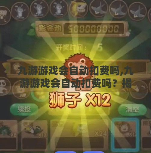 九游游戏会自动扣费吗,九游游戏会自动扣费吗?揭秘背后的风险与防范指南! 九游游戏会自动扣费吗,九游游戏会自动扣费吗?揭秘背后的风险与防范指南!