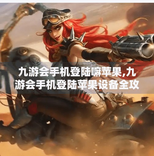 九游会手机登陆嘛苹果,九游会手机登陆苹果设备全攻略,轻松玩转跨平台游戏体验! 九游会手机登陆嘛苹果,九游会手机登陆苹果设备全攻略,轻松玩转跨平台游戏体验!