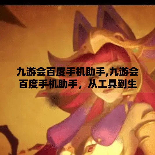 九游会百度手机助手,九游会百度手机助手,从工具到生态,移动互联网时代的隐形推手 九游会百度手机助手,九游会百度手机助手,从工具到生态,移动互联网时代的隐形推手