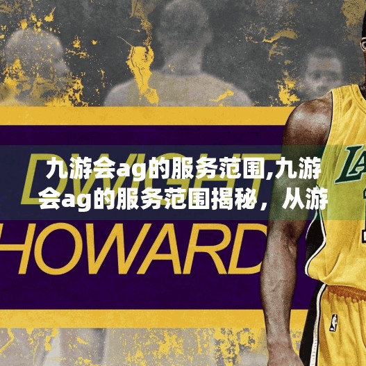 九游会ag的服务范围,九游会ag的服务范围揭秘，从游戏平台到全球用户生态的全面布局