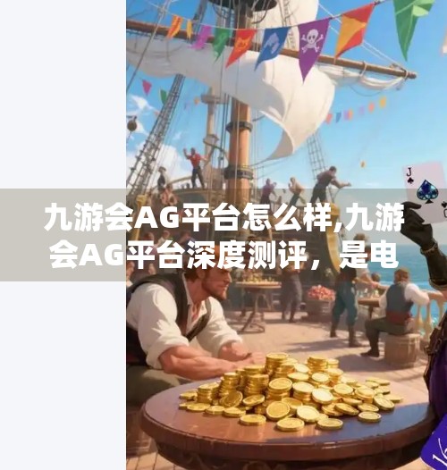九游会AG平台怎么样,九游会AG平台深度测评,是电竞新宠还是风险陷阱? 九游会AG平台怎么样,九游会AG平台深度测评,是电竞新宠还是风险陷阱?