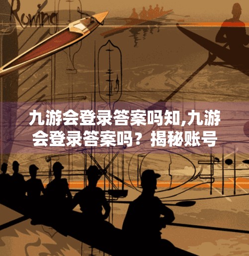 九游会登录答案吗知,九游会登录答案吗？揭秘账号安全与登录技巧，让你玩得更安心！