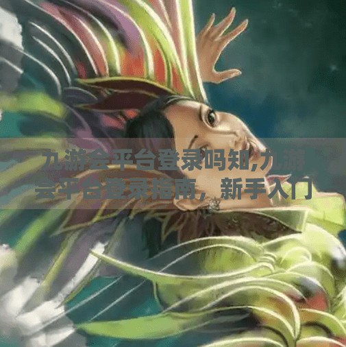 九游会平台登录吗知,九游会平台登录指南，新手入门必看，轻松畅玩游戏世界！