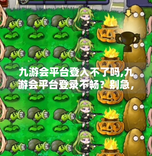 九游会平台登入不了吗,九游会平台登录不畅?别急,这几点排查让你秒速恢复使用! 九游会平台登入不了吗,九游会平台登录不畅?别急,这几点排查让你秒速恢复使用!