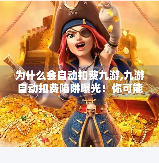 为什么会自动扣费九游,九游自动扣费陷阱曝光！你可能正在不知不觉中被充值