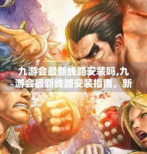 九游会最新线路安装吗,九游会最新线路安装指南,新手也能轻松搞定的实用教程! 九游会最新线路安装吗,九游会最新线路安装指南,新手也能轻松搞定的实用教程!